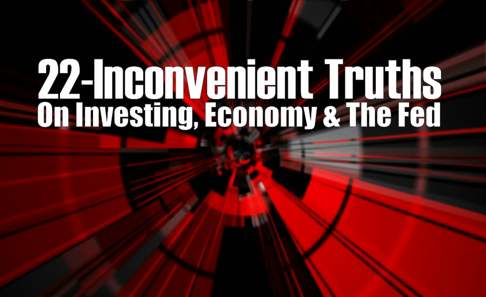 , 22-Inconvenient Truths On Investing, Economy &#038; The Fed