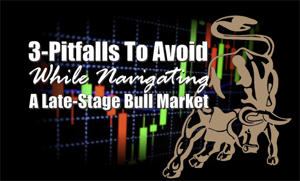 , 3-Pitfalls To Avoid While Navigating A Late-Stage Bull Market