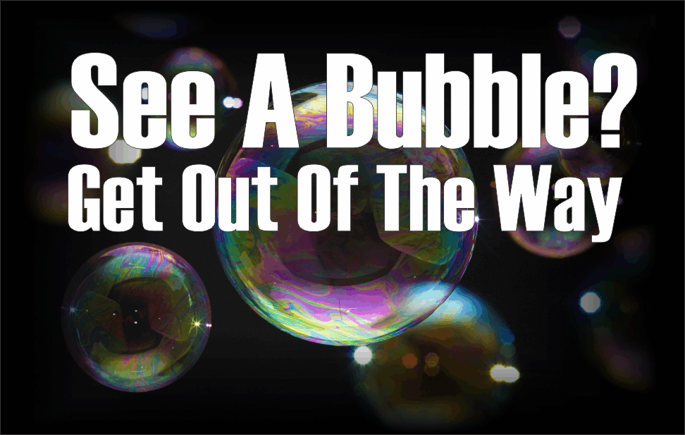 , See A Bubble? Get Out Of The Way.